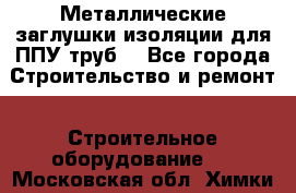 Металлические заглушки изоляции для ППУ труб. - Все города Строительство и ремонт » Строительное оборудование   . Московская обл.,Химки г.